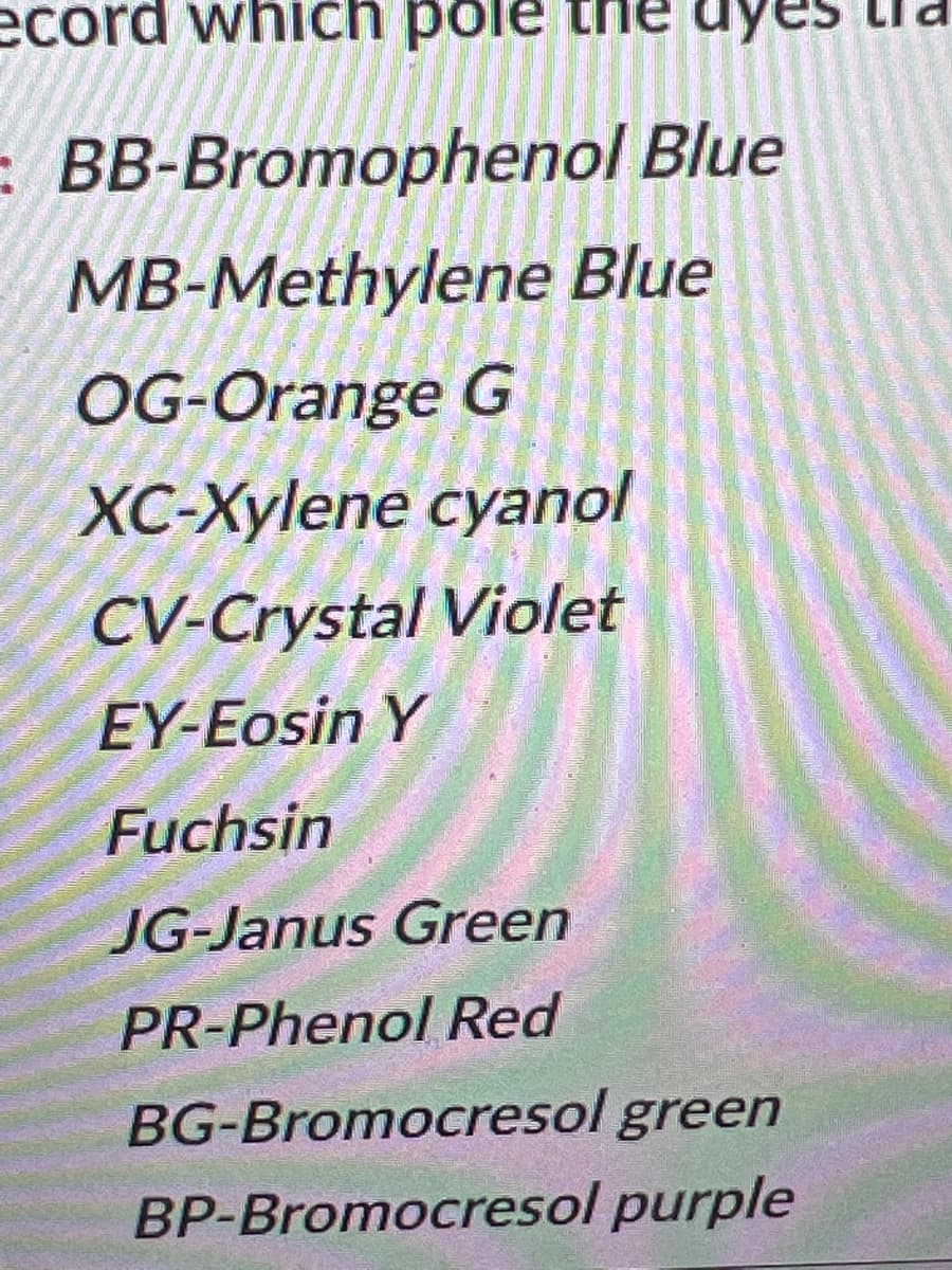 ecord which pole the uy
- BB-Bromophenol Blue
MB-Methylene Blue
OG-Orange G
XС-Хylene суanol
CV-Crystal Violet
EY-Eosin Y
Fuchsin
JG-Janus Green
PR-Phenol Red
BG-Bromocresol green
BP-Bromocresol purple
