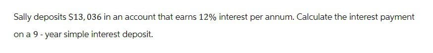 Sally deposits $13, 036 in an account that earns 12% interest per annum. Calculate the interest payment
on a 9 year simple interest deposit.