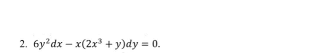 2. 6y²dx – x(2x³ + y)dy = 0.
