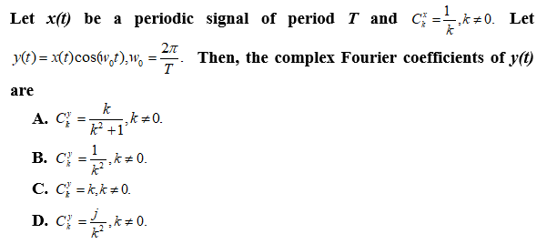 Let x(t) be a periodic signal of period T and C; =k +0.
y(t) = x(f)cos(v,f),w, = .
Then, the complex Fourier coefficients of y(t)
T
are
k
k +0.
k +1
A. C
B. C; -**0.
В. С
C. C = k,k #0.
D. C} =k + 0.
