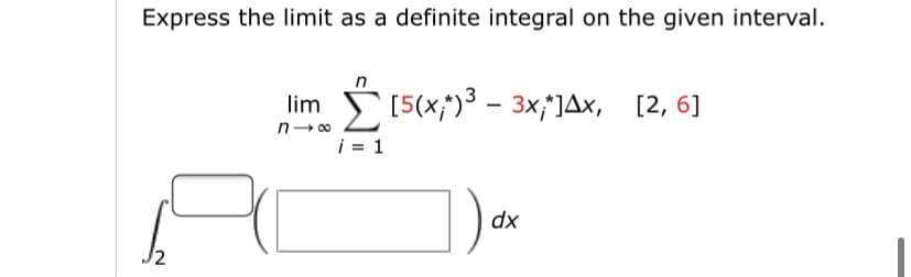 Express the limit as a definite integral on the given interval.
[5(x;")3 - 3x;]Ax, [2, 6]
lim
n- 00
i = 1
dx
J2
