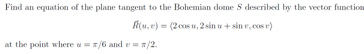 Find an equation of the plane tangent to the Bohemian dome S described by the vector function
R(u, v) = (2 cos u, 2 sin u + sin v, cos v)
at the point where u = π/6 and v= π/2.