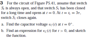 3 For the circuit of Figure P5.41, assume that switch
Sz is always open, and that switch S, has been closed
for a long time and opens at t = 0. At t= t = 3t,
switch Sj closes again.
a. Find the capacitor voltage vc(t) at t = 0+.
b. Find an expression for vc(t) for t> 0, and sketch
the function.
