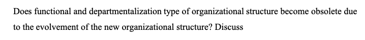 Does functional and departmentalization type of organizational structure become obsolete due
to the evolvement of the new organizational structure? Discuss
