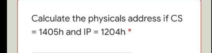 Calculate the physicals address if CS
= 1405h and IP = 1204h *
