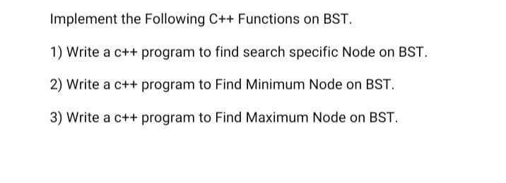 Implement the Following C++ Functions on BST.
1) Write a c++ program to find search specific Node on BST.
2) Write a c++ program to Find Minimum Node on BST.
3) Write a c++ program to Find Maximum Node on BST.
