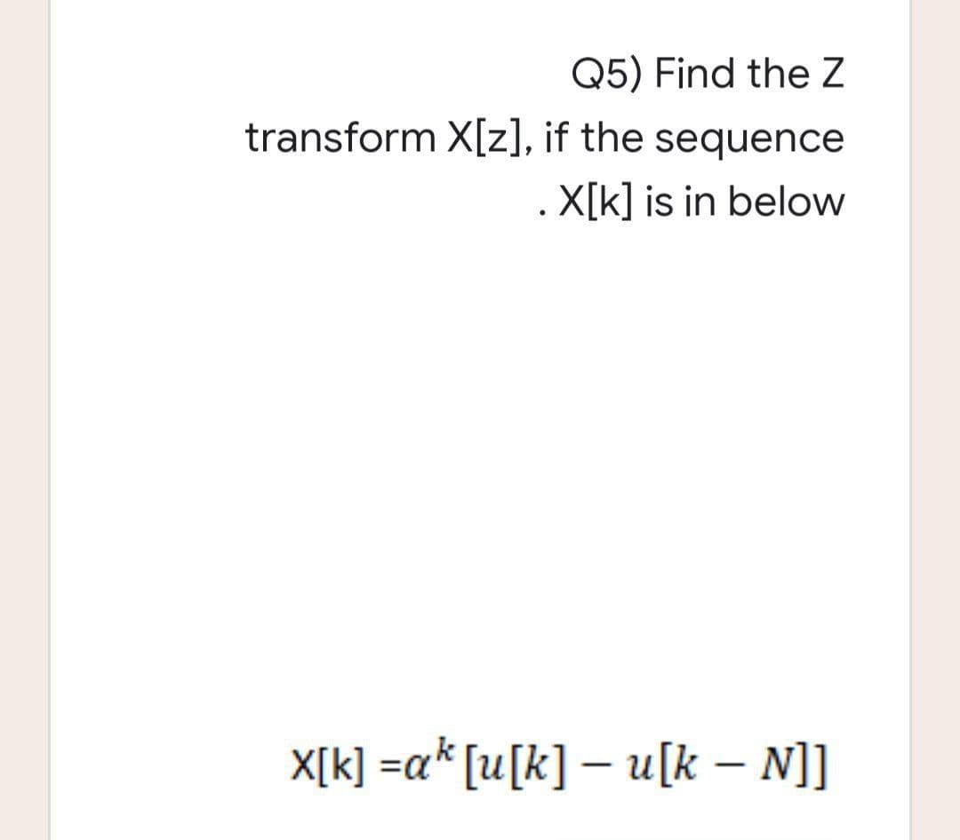 Q5) Find the Z
transform X[z], if the sequence
X[k] is in below
●
X[k] =a¹ [u[k] - u[k - N]]