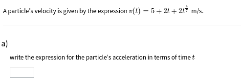 A particle's velocity is given by the expression v(t) = 5+ 2t + 2t† m/s.
a)
write the expression for the particle's acceleration in terms of time t
