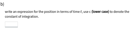 b)
write an expression for the position in terms of time t, use c (lower case) to denote the
constant of integration.
