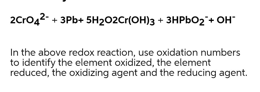 2Cro42- + 3Pb+ 5H2O2Cr(OH)3 + 3HPBO2¯+ OH
In the above redox reaction, use oxidation numbers
to identify the element oxidized, the element
reduced, the oxidizing agent and the reducing agent.
