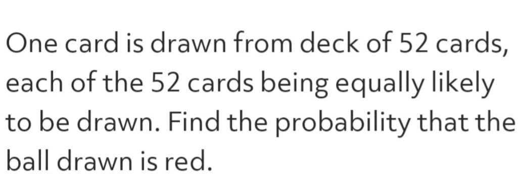 One card is drawn from deck of 52 cards,
each of the 52 cards being equally likely
to be drawn. Find the probability that the
ball drawn is red.