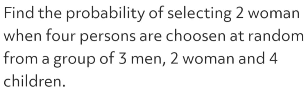 Find the probability of selecting 2 woman
when four persons are choosen at random
from a group of 3 men, 2 woman and 4
children.