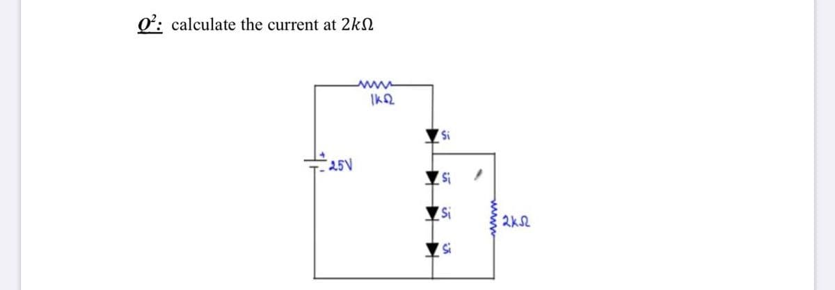 0: calculate the current at 2kN
25V
Si
2k2

