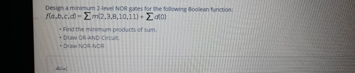 Design a minimum 2-level NOR gates for the following Boolean function:
fla.b.c.d) = Em(2,3.8,10,11) + d(0)
· Find the minimum products of sum.
• Draw OR-AND Circuit.
- Draw NOR-NOR
