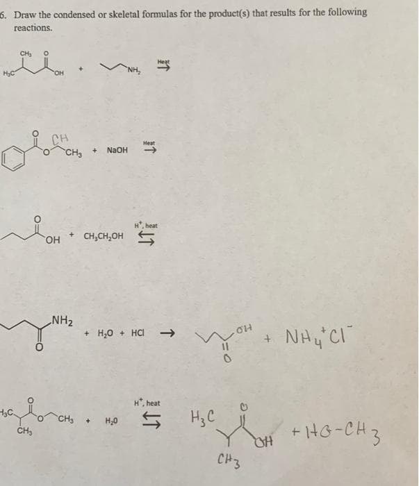 6. Draw the condensed or skeletal formulas for the product(s) that results for the following
reactions.
H₂C
CH₂
OH
CH
momi
OH CH₂CH₂OH
NH₂
NaOH
blo CHS.
H₂C
CH₂
+ H₂O + HCI
Heat
H₂0
heat
H, heat
OH
nou NHƯ CÓ
H₂C
سلع
CH3
+HG-CH3