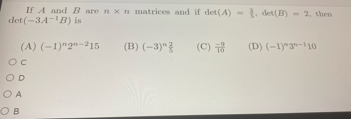 If A and B are n x n matrices and if det(A)
, det(B)
2, then
det (-3A-1B) is
(A) (-1)"2"-215
(B) (–3)"
(C) 금
(D) (–1)"3"-110
O C
EO A
EO B
