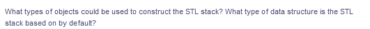 What types of objects could be used to construct the STL stack? What type of data structure is the STL
stack based on by default?
