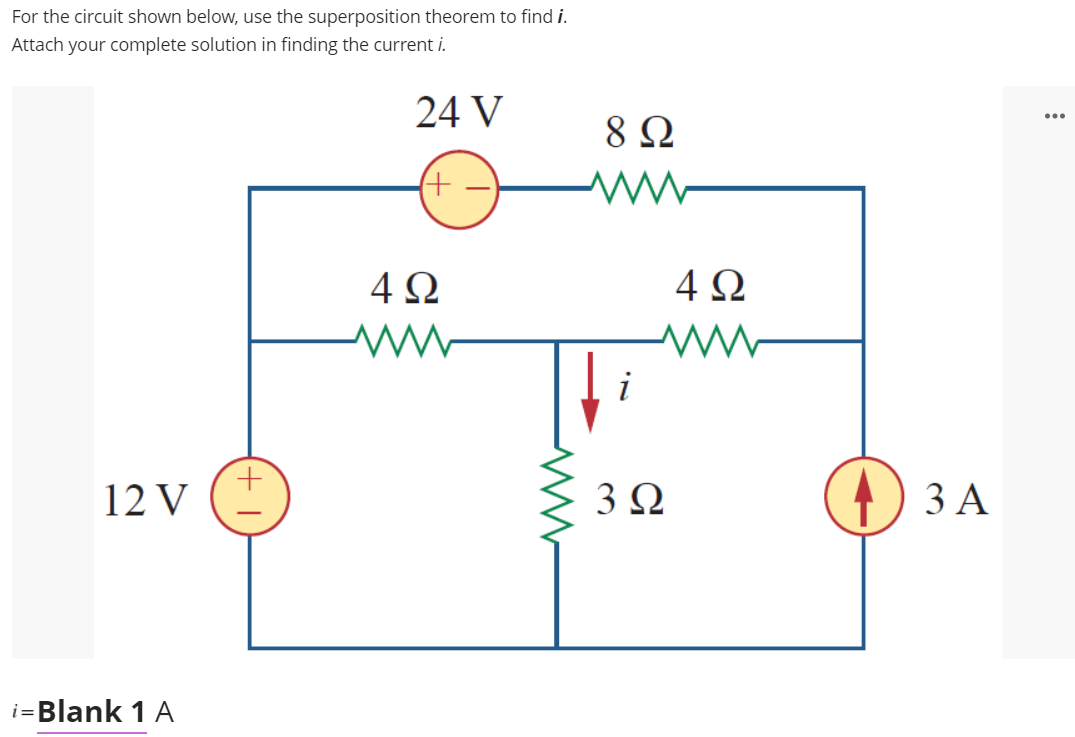 For the circuit shown below, use the superposition theorem to find i.
Attach your complete solution in finding the current i.
24 V
8 Ω
...
(+
4Ω
4Ω
i
12 V
3 Ω
ЗА
i=Blank 1 A
