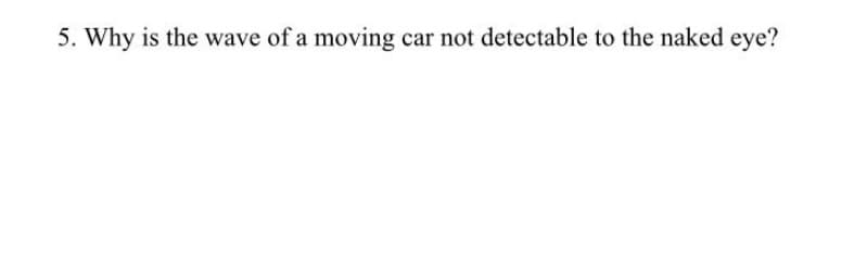 5. Why is the wave of a moving car not detectable to the naked eye?
