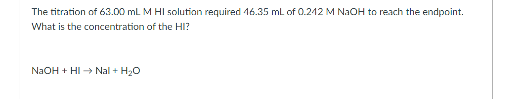 The titration of 63.00 mL M HI solution required 46.35 mL of 0.242 M NaOH to reach the endpoint.
What is the concentration of the HI?
NaOH + HI Nal + H2O
