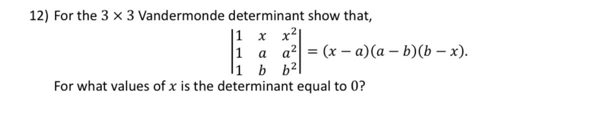 12) For the 3 x 3 Vandermonde determinant show that,
x²
1 x
1 a
a² = (xa)(a - b)(b - x).
1
b
b²
a² =
For what values of x is the determinant equal to 0?