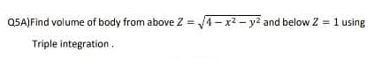 Q5A) Find volume of body from above Z=√4-x² - y² and below Z
Triple integration.
1 using