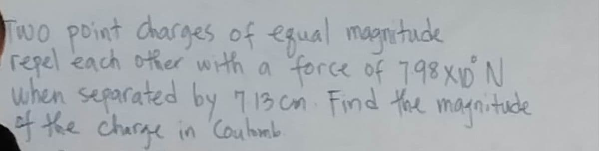 Two point charges of equal magnitude
repel each other with a force of 798X10 N
when separated by 7.13 cm. Find the magnitude
of the charge in 'Coulomb