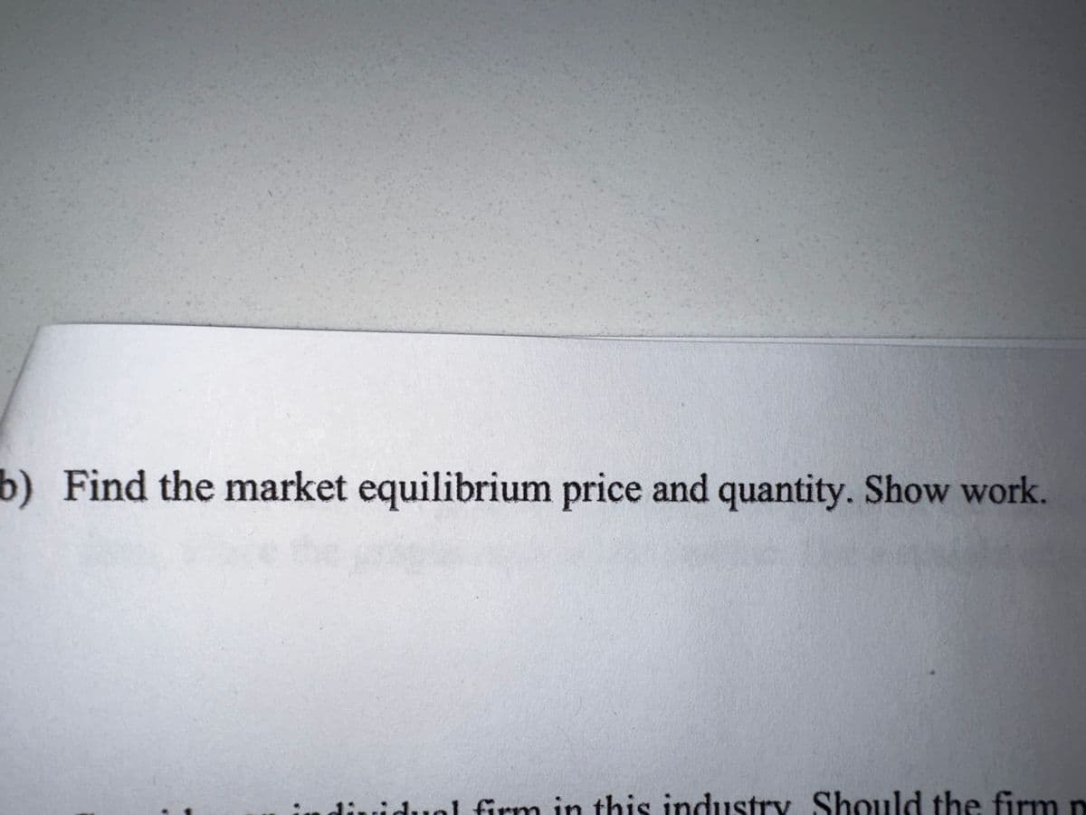 b) Find the market equilibrium price and quantity. Show work.
individual firm in this industry Should the firm n