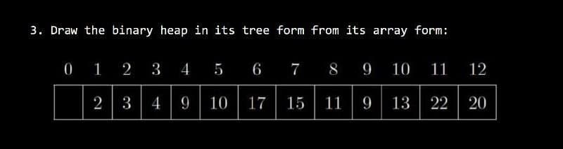3. Draw the binary heap in its tree form from its array form:
0 1 2 3 4 5 6
7 8 9
10
11
12
2 3
4 9
10 17
15
11 9
13
22
20
