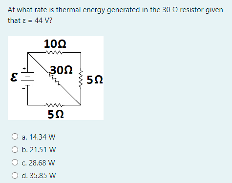 At what rate is thermal energy generated in the 30 Q resistor given
that ɛ = 44 V?
10Ω
30Ω
5Ω
O a. 14.34 W
O b. 21.51 W
c. 28.68 W
O d. 35.85 W
