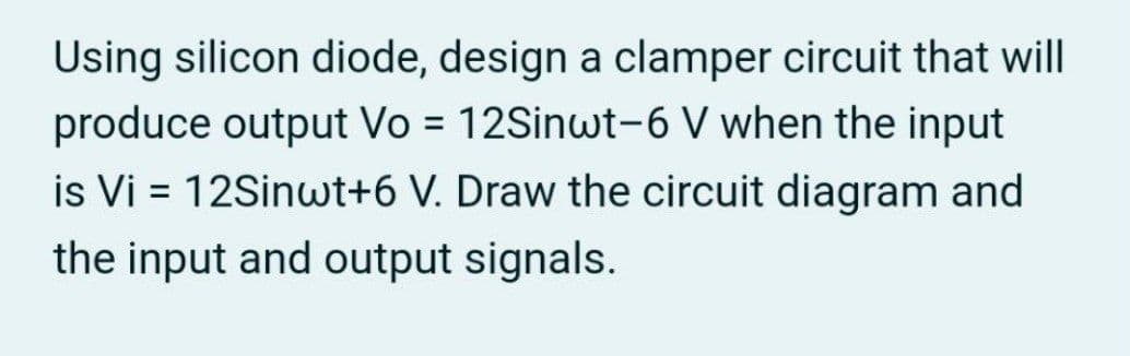 Using silicon diode, design a clamper circuit that will
produce output Vo = 12Sinwt-6 V when the input
is Vi = 12Sinwt+6 V. Draw the circuit diagram and
the input and output signals.

