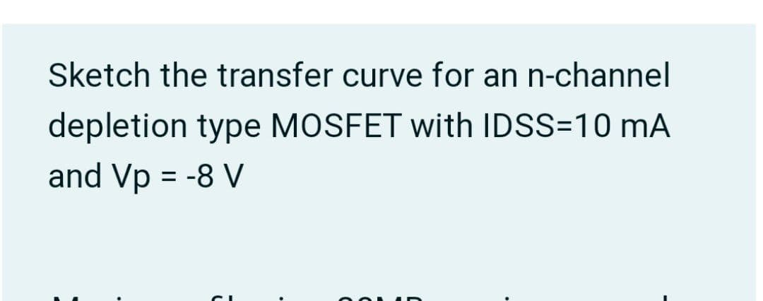 Sketch the transfer curve for an n-channel
depletion type MOSFET with IDSS=10 mA
and Vp = -8 V
