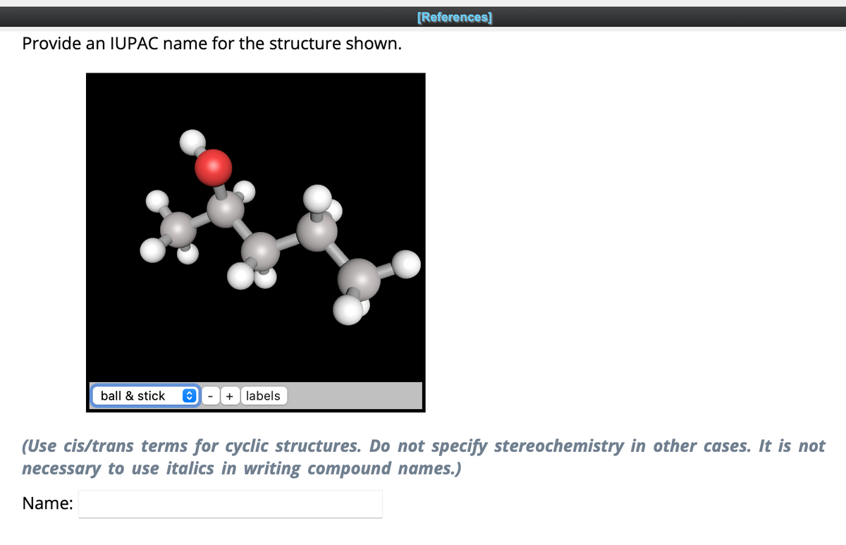 Provide an IUPAC name for the structure shown.
ball & stick î
+ labels
[References]
(Use cis/trans terms for cyclic structures. Do not specify stereochemistry in other cases. It is not
necessary to use italics in writing compound names.)
Name: