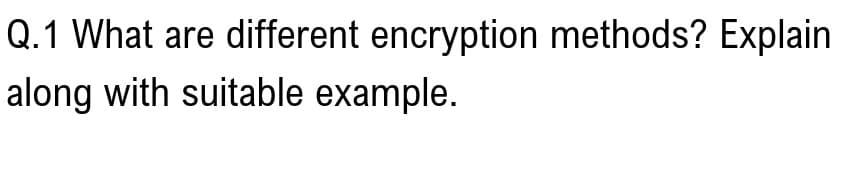 Q.1 What are different encryption methods? Explain
along with suitable example.