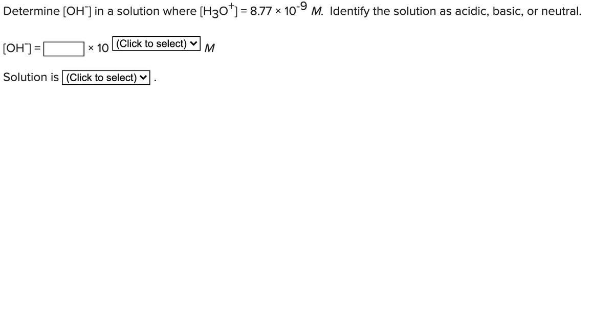 Determine [OH] in a solution where [H30"] = 8.77 x 109 M. Identify the solution as acidic, basic, or neutral.
[OH] =
x 10 (Click to select)
M
Solution is (Click to select) ♥
