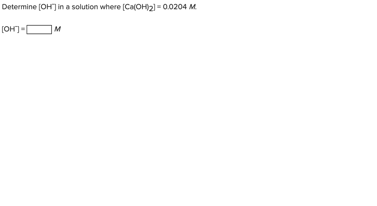 Determine [OH] in a solution where [Ca(OH)2] = 0.0204 M.
M
|= CHO)
