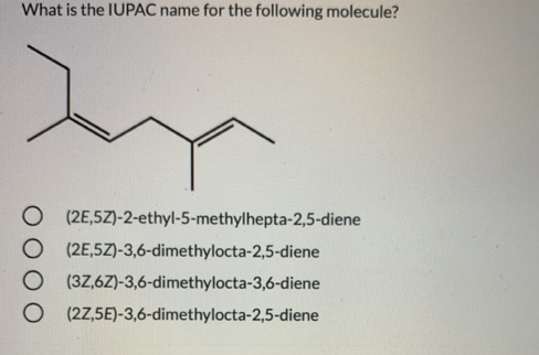 What is the IUPAC name for the following molecule?
O (2E,5Z)-2-ethyl-5-methylhepta-2,5-diene
O (2E,5Z)-3,6-dimethylocta-2,5-diene
O (37,6Z)-3,6-dimethylocta-3,6-diene
O (27,5E)-3,6-dimethylocta-2,5-diene
