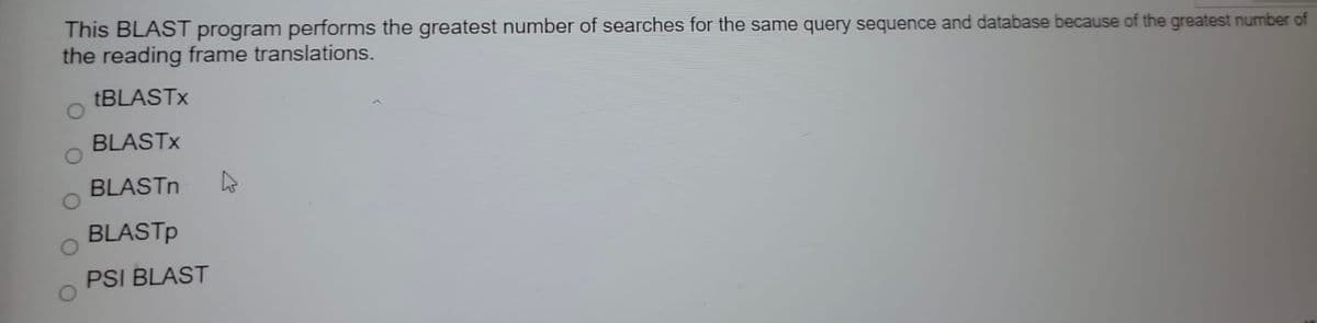 This BLAST program performs the greatest number of searches for the same query sequence and database because of the greatest number of
the reading frame translations.
TBLASTX
BLASTX
BLASTN
BLASTP
PSI BLAST
