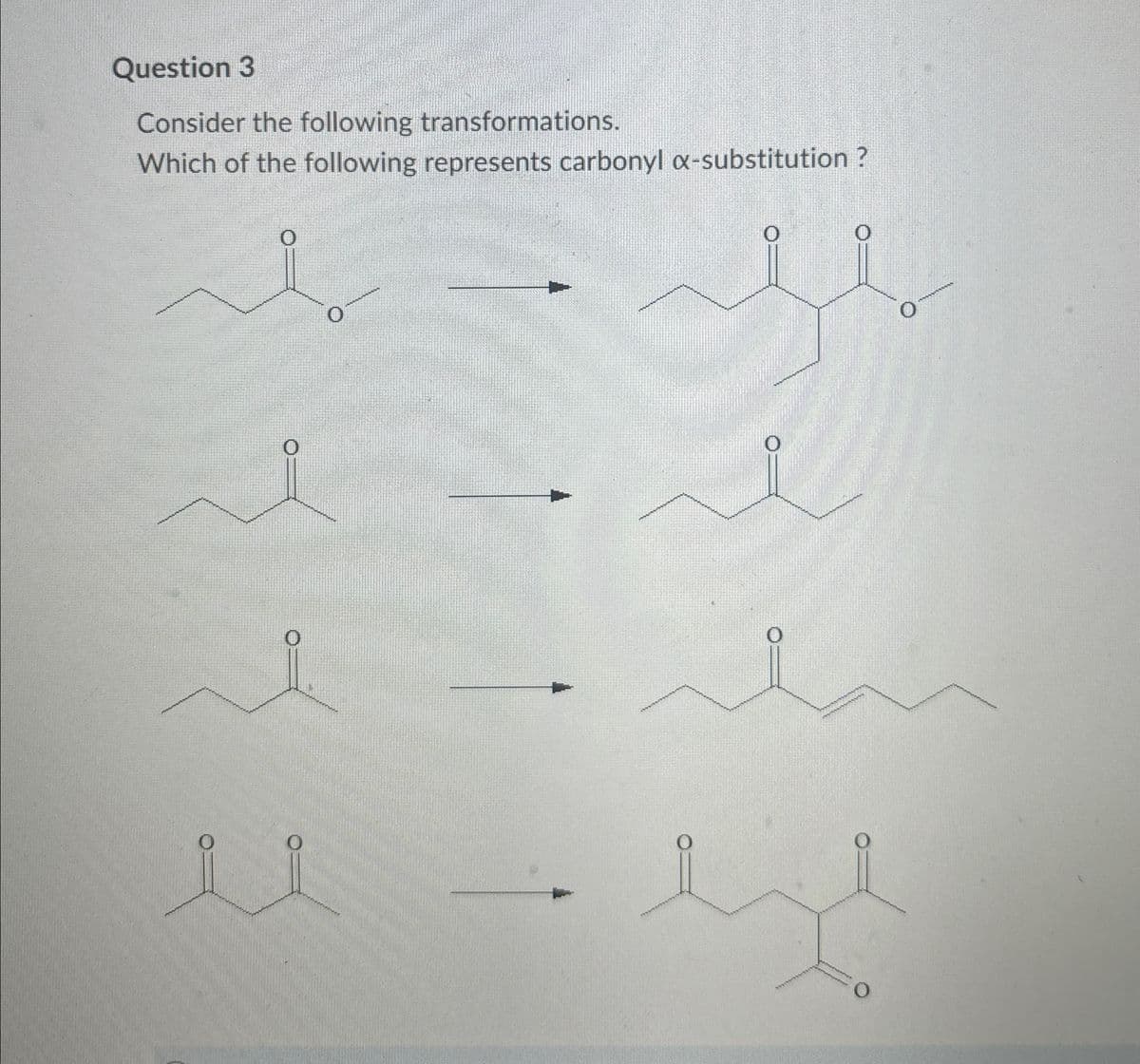 Question 3
Consider the following transformations.
Which of the following represents carbonyl x-substitution?
0
0