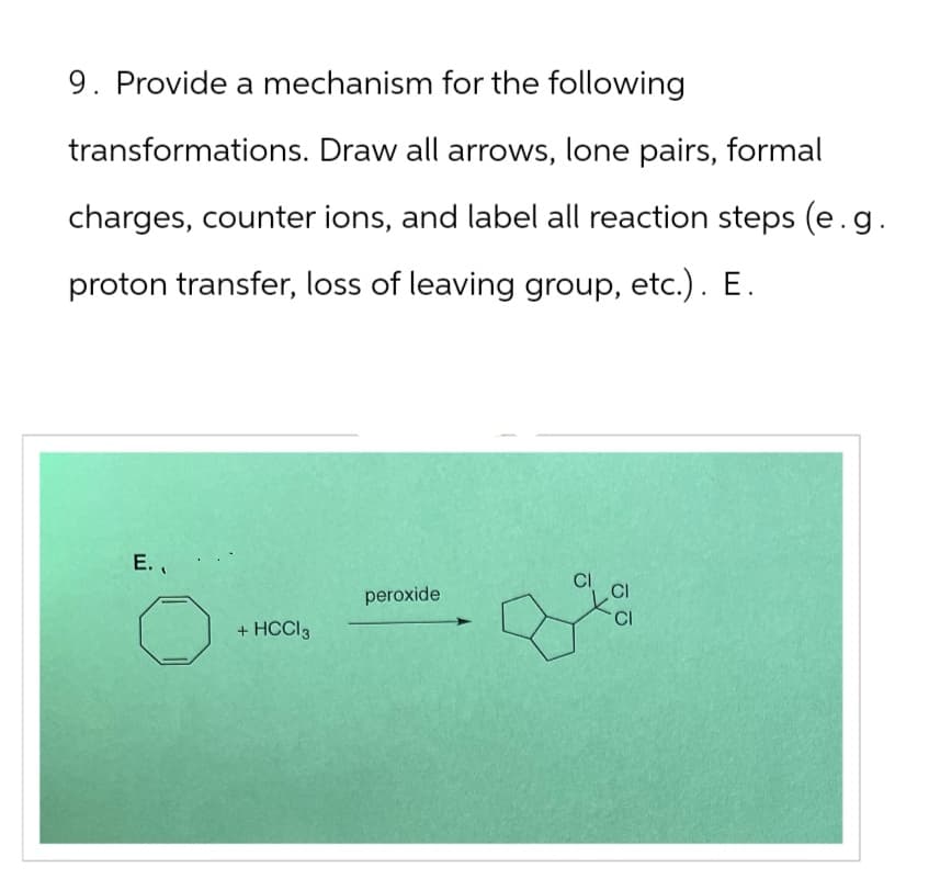 9. Provide a mechanism for the following
transformations. Draw all arrows, lone pairs, formal
charges, counter ions, and label all reaction steps (e.g.
proton transfer, loss of leaving group, etc.). E.
E.
CI
peroxide
+ HCCl3
CI