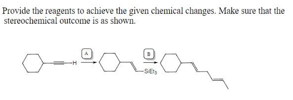 Provide the reagents to achieve the given chemical changes. Make sure that the
stereochemical outcome is as shown.
-SiEt3