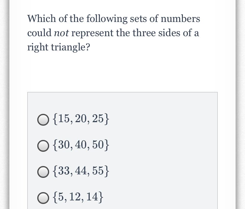 Which of the following sets of numbers
could not represent the three sides of a
right triangle?
O {15, 20, 25}
O {30, 40, 50}
O {33, 44, 55}
O {5, 12, 14}
