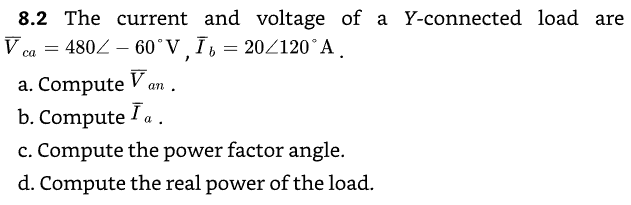 8.2 The current and voltage of a Y-connected load are
V ca = 480-60° V, Ī₁ = 20/120° A.
a. Compute Van.
b. Compute I a.
'
c. Compute the power factor angle.
d. Compute the real power of the load.