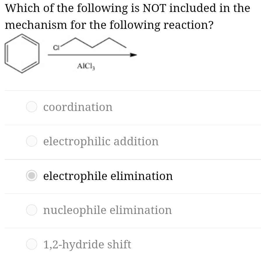 Which of the following is NOT included in the
mechanism for the following reaction?
AICI,
coordination
electrophilic addition
electrophile elimination
nucleophile elimination.
1,2-hydride shift