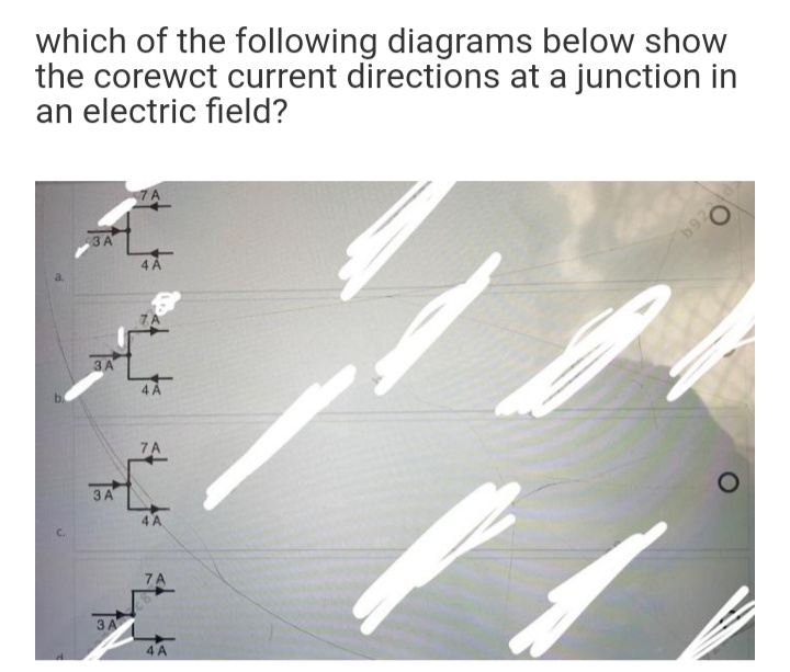 which of the following diagrams below show
the corewct current directions at a junction in
an electric field?
3 A
4 Á
7A
3 A
7A
3 A
C.
7A
3 A
4 A
69
