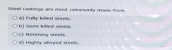 Steel castings are most commonly made from:
Oa) Fully killed steels.
Ob) Semi killed steels.
Oc) Rimming steels.
Od) Highly alloyed steels.