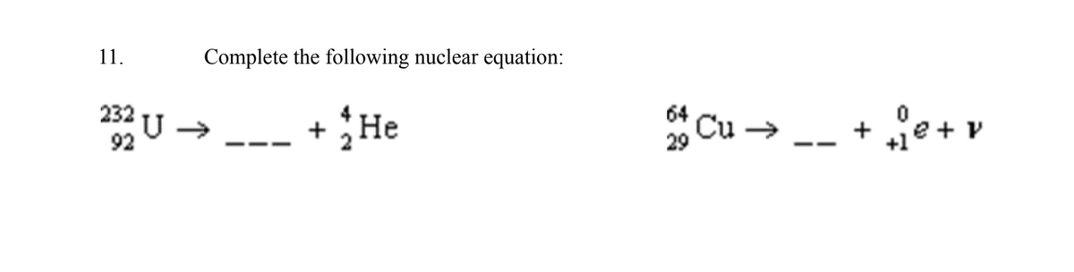 Complete the following nuclear equation:
11.
232
U→
---
+ 1 He
64 Cu→
29
++ v
--