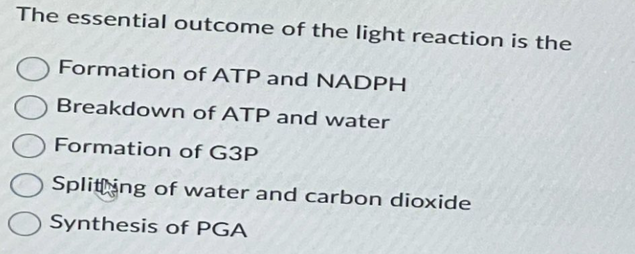The essential outcome of the light reaction is the
о
Formation of ATP and NADPH
Breakdown
of ATP and water
Formation of G3P
Splithing of water and carbon dioxide
Synthesis of PGA