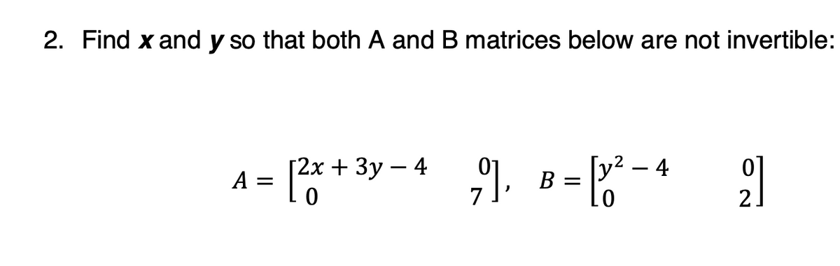 2. Find x and y so that both A and B matrices below are not invertible:
A = [2x
2x + 3y - 4
B =
= [v² - 4
2]
