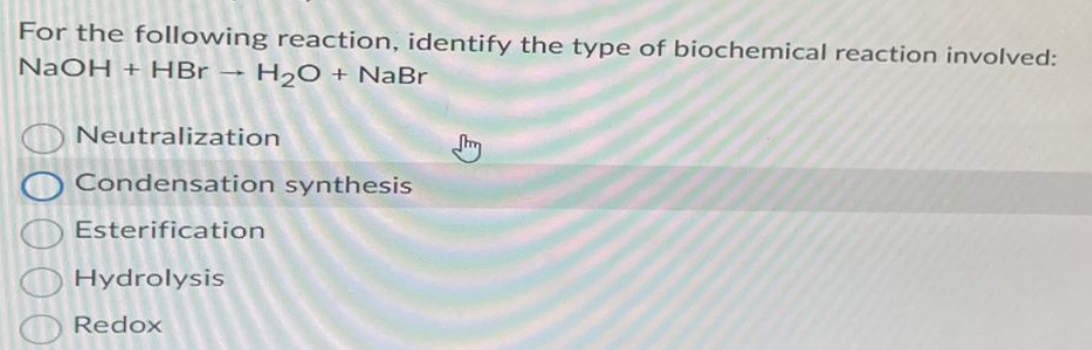 For the following reaction, identify the type of biochemical reaction involved:
NaOH + HBr - H2O + NaBr
Neutralization
O Condensation synthesis
Esterification
Hydrolysis
0000
Redox
J